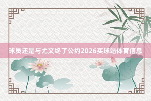 球员还是与尤文终了公约2026买球站体育信息