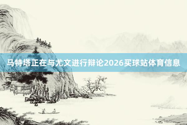 马特塔正在与尤文进行辩论2026买球站体育信息