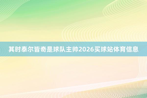 其时泰尔皆奇是球队主帅2026买球站体育信息