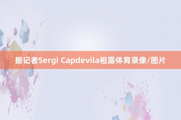 据记者Sergi Capdevila袒露体育录像/图片