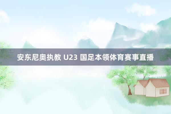 安东尼奥执教 U23 国足本领体育赛事直播