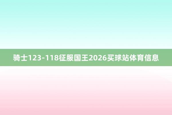 骑士123-118征服国王2026买球站体育信息