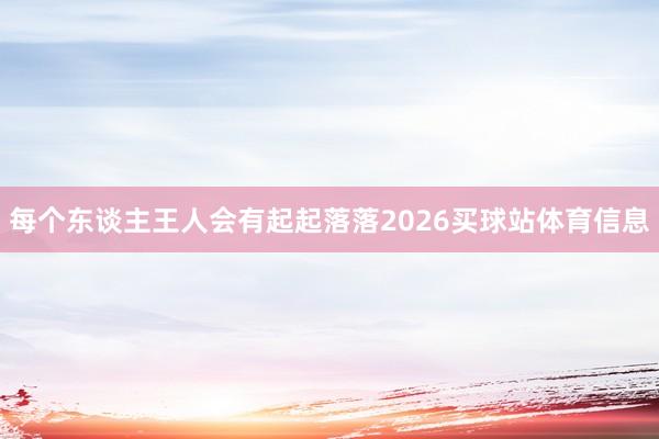 每个东谈主王人会有起起落落2026买球站体育信息