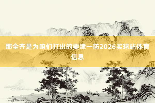 那全齐是为咱们打出的要津一防2026买球站体育信息