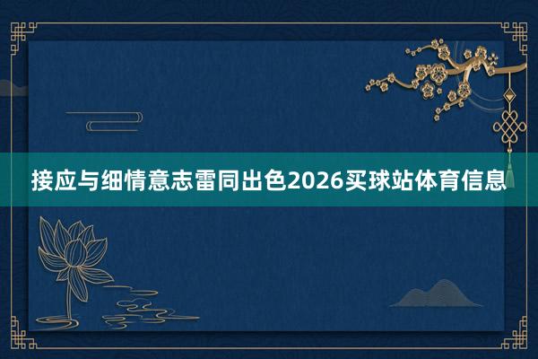 接应与细情意志雷同出色2026买球站体育信息