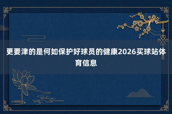 更要津的是何如保护好球员的健康2026买球站体育信息