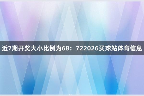 近7期开奖大小比例为68：722026买球站体育信息