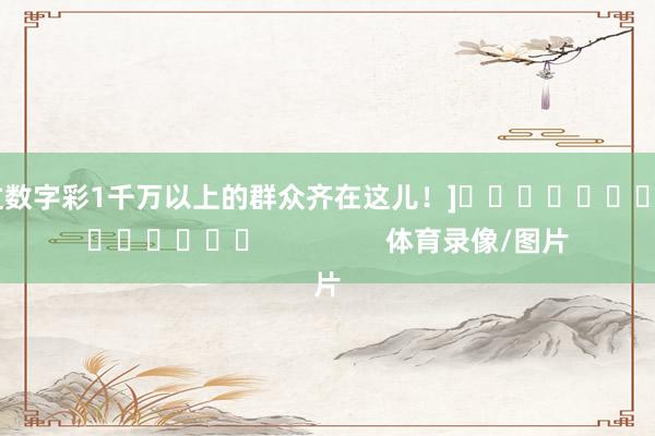 中过数字彩1千万以上的群众齐在这儿！]															                体育录像/图片