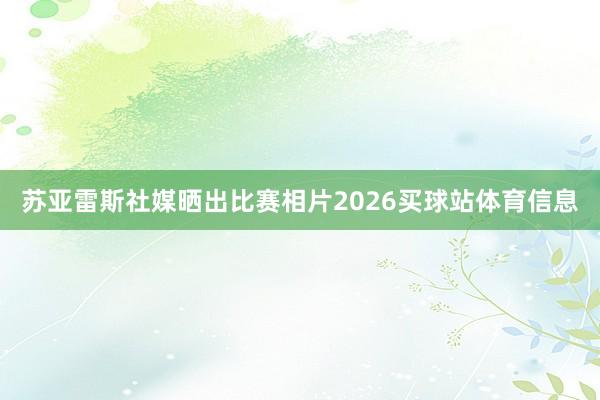 苏亚雷斯社媒晒出比赛相片2026买球站体育信息