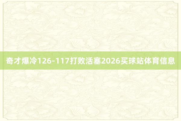 奇才爆冷126-117打败活塞2026买球站体育信息