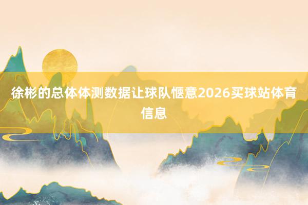 徐彬的总体体测数据让球队惬意2026买球站体育信息