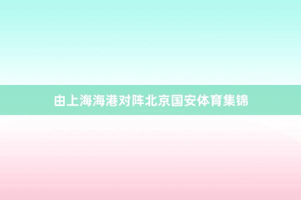 由上海海港对阵北京国安体育集锦