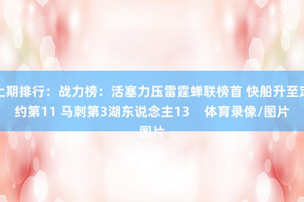 上期排行：战力榜：活塞力压雷霆蝉联榜首 快船升至定约第11 马刺第3湖东说念主13    体育录像/图片