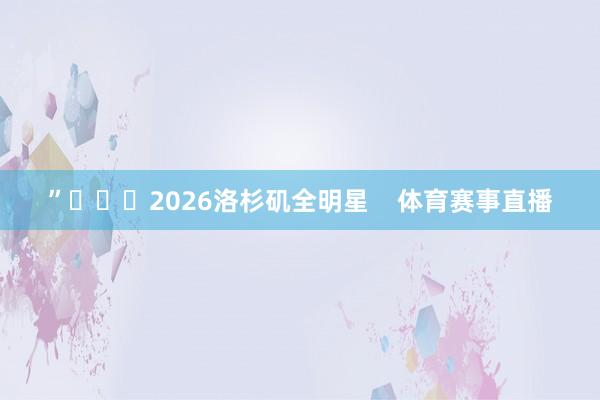 ”			2026洛杉矶全明星    体育赛事直播
