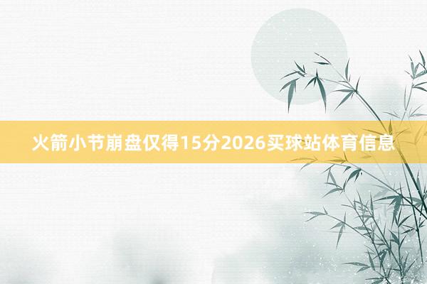 火箭小节崩盘仅得15分2026买球站体育信息