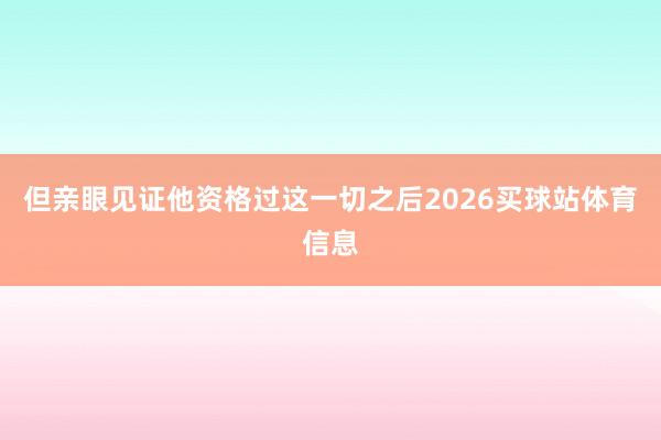 但亲眼见证他资格过这一切之后2026买球站体育信息