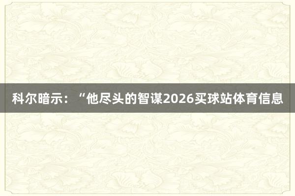 科尔暗示：“他尽头的智谋2026买球站体育信息