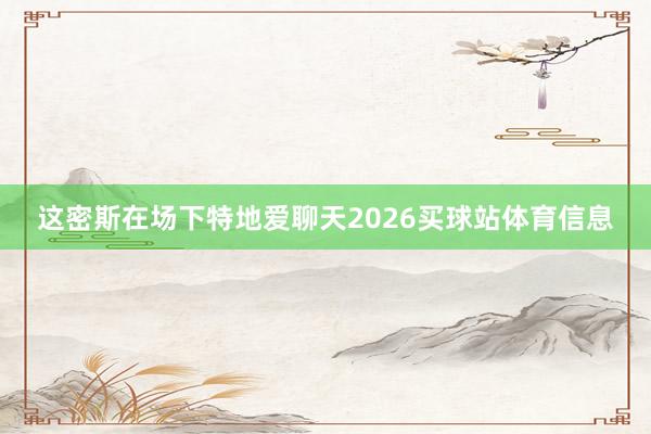 这密斯在场下特地爱聊天2026买球站体育信息