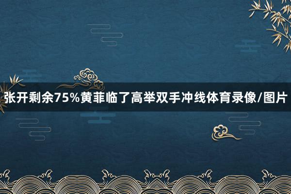 张开剩余75%黄菲临了高举双手冲线体育录像/图片