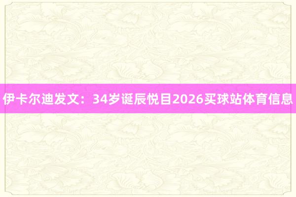 伊卡尔迪发文：34岁诞辰悦目2026买球站体育信息