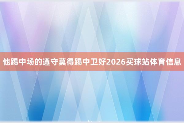 他踢中场的遵守莫得踢中卫好2026买球站体育信息