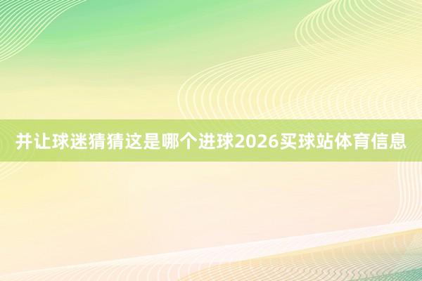 并让球迷猜猜这是哪个进球2026买球站体育信息