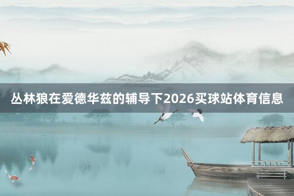 丛林狼在爱德华兹的辅导下2026买球站体育信息