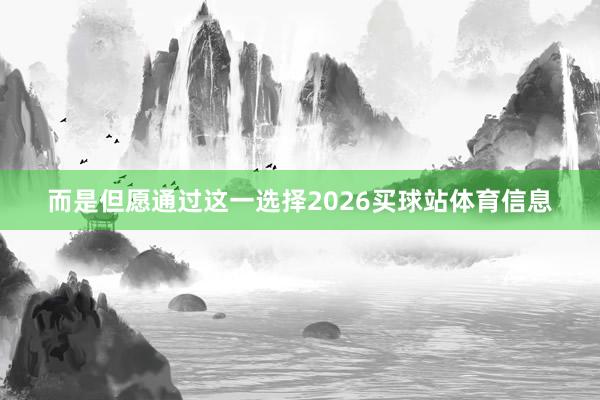 而是但愿通过这一选择2026买球站体育信息