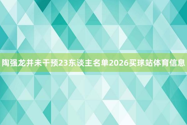 陶强龙并未干预23东谈主名单2026买球站体育信息