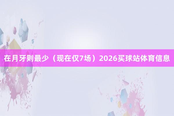 在月牙则最少（现在仅7场）2026买球站体育信息