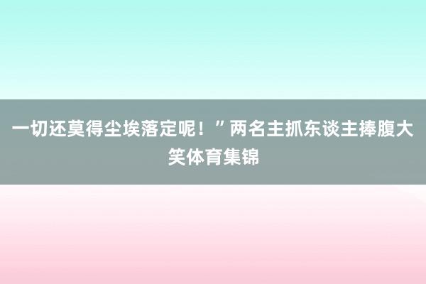 一切还莫得尘埃落定呢！”两名主抓东谈主捧腹大笑体育集锦