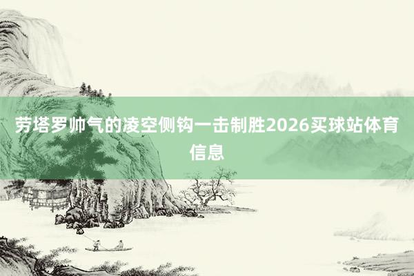劳塔罗帅气的凌空侧钩一击制胜2026买球站体育信息