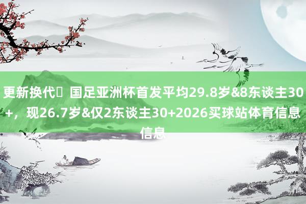 更新换代❗国足亚洲杯首发平均29.8岁&8东谈主30+，现26.7岁&仅2东谈主30+2026买球站体育信息