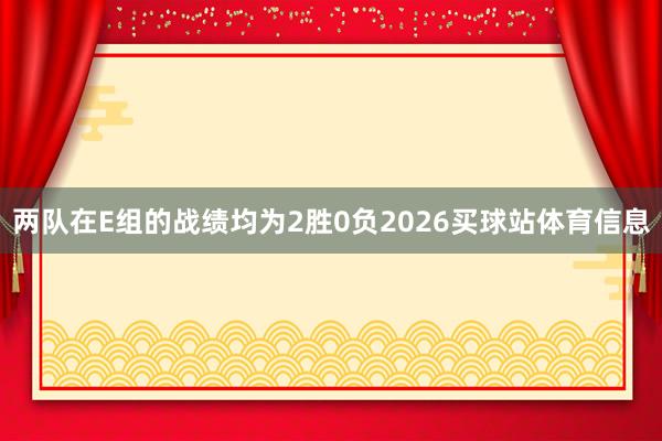两队在E组的战绩均为2胜0负2026买球站体育信息