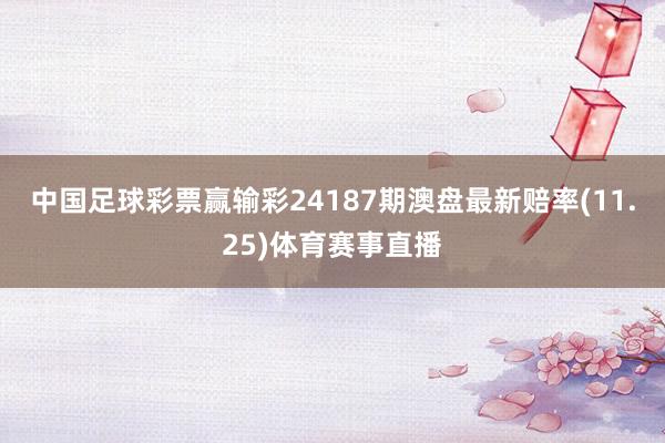 中国足球彩票赢输彩24187期澳盘最新赔率(11.25)体育赛事直播