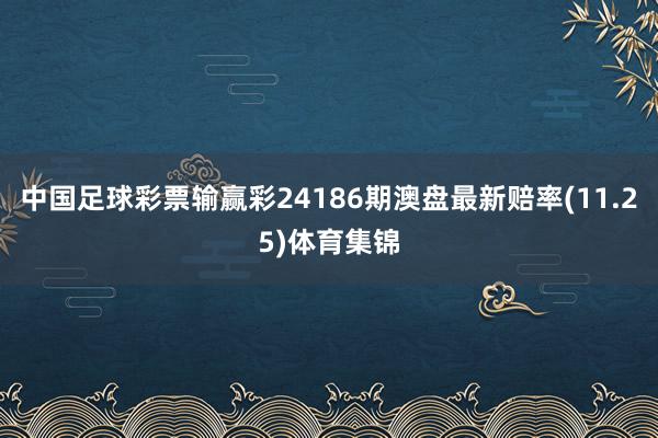 中国足球彩票输赢彩24186期澳盘最新赔率(11.25)体育集锦