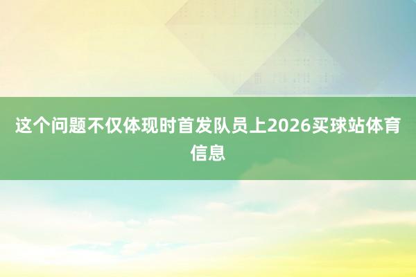 这个问题不仅体现时首发队员上2026买球站体育信息