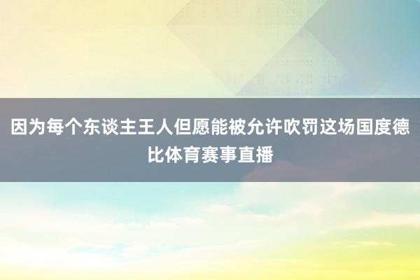 因为每个东谈主王人但愿能被允许吹罚这场国度德比体育赛事直播