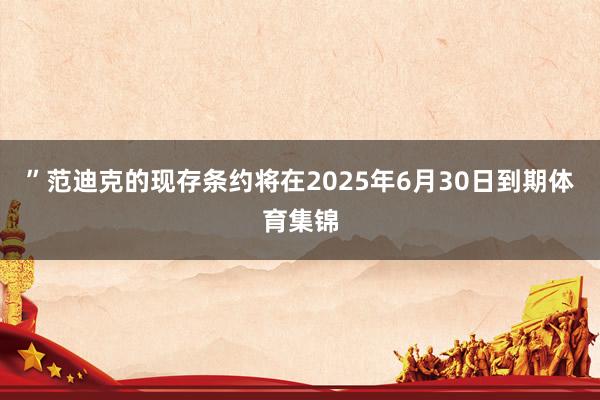 ”　　范迪克的现存条约将在2025年6月30日到期体育集锦