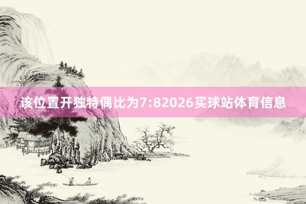该位置开独特偶比为7:82026买球站体育信息