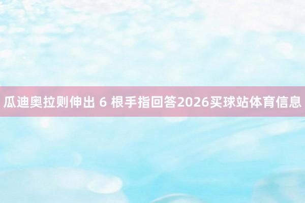 瓜迪奥拉则伸出 6 根手指回答2026买球站体育信息