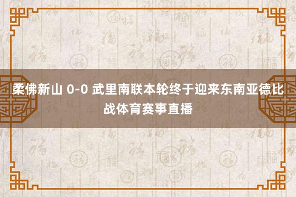 柔佛新山 0-0 武里南联本轮终于迎来东南亚德比战体育赛事直播