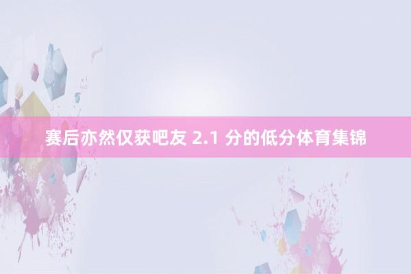 赛后亦然仅获吧友 2.1 分的低分体育集锦