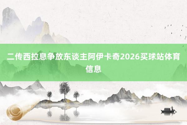 二传西拉息争放东谈主阿伊卡奇2026买球站体育信息