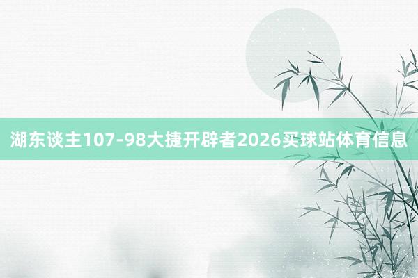湖东谈主107-98大捷开辟者2026买球站体育信息