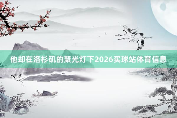 他却在洛杉矶的聚光灯下2026买球站体育信息