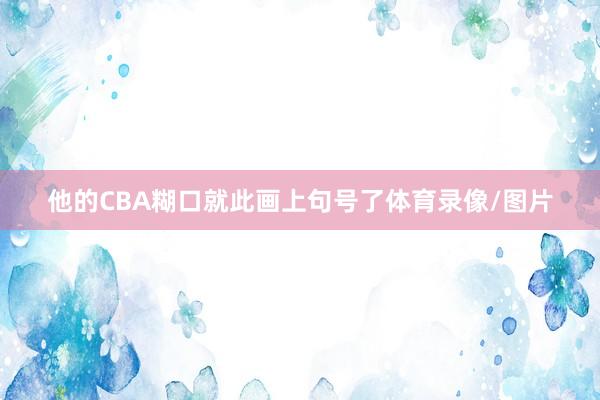 他的CBA糊口就此画上句号了体育录像/图片