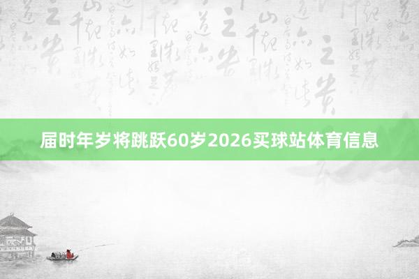 届时年岁将跳跃60岁2026买球站体育信息