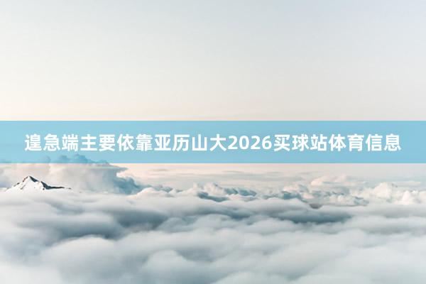 遑急端主要依靠亚历山大2026买球站体育信息