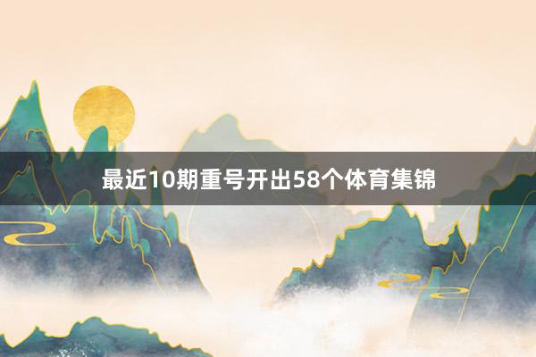 最近10期重号开出58个体育集锦